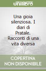 Una gioia silenziosa. I diari di Pratale. Racconti di una vita diversa libro