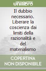 Il dubbio necessario. Liberare la coscienza dai limiti della razionalità e del materialismo libro