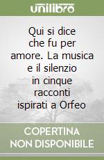 Qui si dice che fu per amore. La musica e il silenzio in cinque racconti ispirati a Orfeo libro