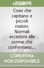 Cose che capitano e piccoli misteri. Normali eccezioni alle norme che confermano l'impossibilità della vita quotidiana di essere del tutto routinaria libro