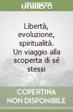 Libertà, evoluzione, spiritualità. Un viaggio alla scoperta di sé stessi libro