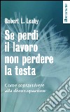 Se perdi il lavoro non perdere la testa. Come sopravvivere alla disoccupazione libro di Leahy Robert L.