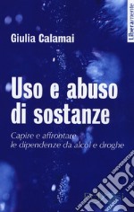 Uso e abuso di sostanze. Capire e affrontare le dipendenze da alcol e droghe. Nuova ediz. libro