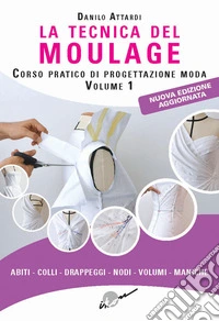 La tecnica del moulage. Corso pratico di progettazione moda. Nuova ediz.. Vol. 1: Abiti, colli, drappeggi, nodi, volumi, maniche libro