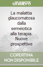 La malattia glaucomatosa dalla semeiotica alla terapia. Nuove prospettive libro