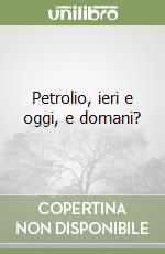 Petrolio, ieri e oggi, e domani?