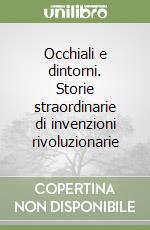 Occhiali e dintorni. Storie straordinarie di invenzioni rivoluzionarie libro