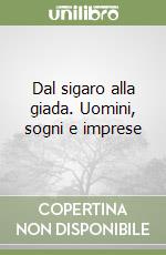 Dal sigaro alla giada. Uomini, sogni e imprese libro