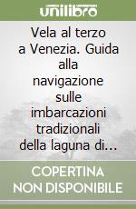 Vela al terzo a Venezia. Guida alla navigazione sulle imbarcazioni tradizionali della laguna di Venezia libro
