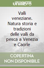 Valli veneziane. Natura storia e tradizioni delle valli da pesca a Venezia e Caorle libro