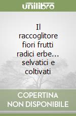 Il raccoglitore fiori frutti radici erbe... selvatici e coltivati libro