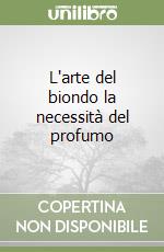 L'arte del biondo la necessità del profumo libro