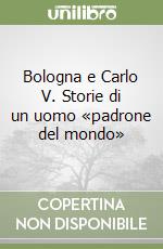 Bologna e Carlo V. Storie di un uomo «padrone del mondo»