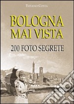 Bologna mai vista. 200 foto segrete. Ediz. illustrata