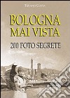 Bologna mai vista. 200 foto segrete. Ediz. illustrata libro