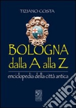 Bologna dalla A alla Z. Enciclopedia della città antica libro