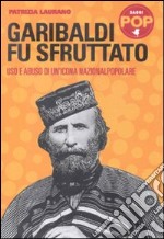 Garibaldi fu sfruttato. Uso e abuso di un'icona nazionalpopolare libro