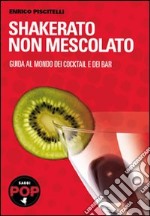 Shakerato non mescolato. Guida al mondo dei cocktail e dei bar