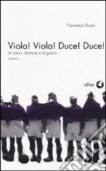 Viola! Viola! Duce! Duce! Di calcio, d'amore e di guerra libro