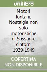 Motori lontani. Nostalgie non solo motoristiche di Sassari e dintorni 1939-1949 libro