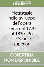 Metastasio nello sviluppo dell'opera seria dal 1770 al 1830. Per le Scuole superiori libro