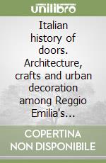 Italian history of doors. Architecture, crafts and urban decoration among Reggio Emilia's historical street doors (An) libro