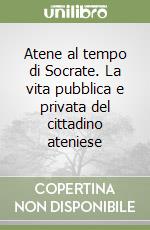 Atene al tempo di Socrate. La vita pubblica e privata del cittadino ateniese libro