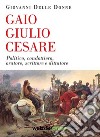 Gaio Giulio Cesare. Politico, condottiero, oratore, scrittore e dittatore libro di Delle Donne Giovanni