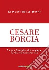 Cesare Borgia. La sua famiglia, il suo tempo, la sua avventurosa vita libro