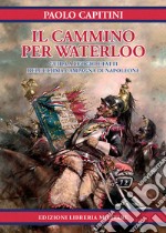 Il cammino per Waterloo. Guida a luoghi e fatti dell'ultima campagna di Napoleone