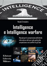 Intelligence e intelligence warfare. Manuale per la comprensione dell'attività informativa e del suo ruolo-guida nella competizione e nei conflitti tra gli Stati libro