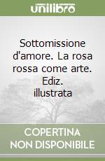 Sottomissione d'amore. La rosa rossa come arte. Ediz. illustrata