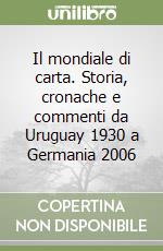 Il mondiale di carta. Storia, cronache e commenti da Uruguay 1930 a Germania 2006