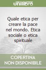 Quale etica per creare la pace nel mondo. Etica sociale o etica spirituale libro