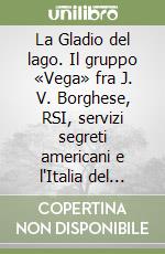 La Gladio del lago. Il gruppo «Vega» fra J. V. Borghese, RSI, servizi segreti americani e l'Italia del dopoguerra libro