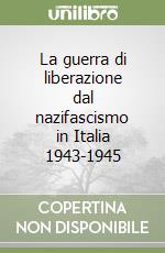 La guerra di liberazione dal nazifascismo in Italia 1943-1945 libro