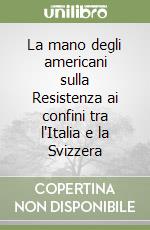 La mano degli americani sulla Resistenza ai confini tra l'Italia e la Svizzera libro