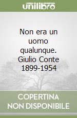 Non era un uomo qualunque. Giulio Conte 1899-1954