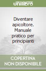 Diventare apicoltore. Manuale pratico per principianti