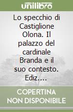 Lo specchio di Castiglione Olona. Il palazzo del cardinale Branda e il suo contesto. Ediz. illustrata libro