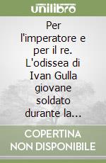 Per l'imperatore e per il re. L'odissea di Ivan Gulla giovane soldato durante la grande guerra libro