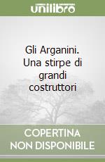 Gli Arganini. Una stirpe di grandi costruttori