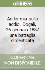 Addio mia bella addio. Dogali, 26 gennaio 1887 una battaglia dimenticata libro