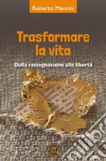 Trasformare la vita. Dalla rassegnazione alla libertà libro