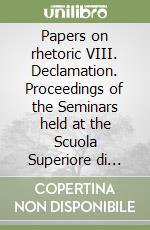 Papers on rhetoric VIII. Declamation. Proceedings of the Seminars held at the Scuola Superiore di Studi Umanistici libro