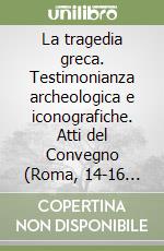 La tragedia greca. Testimonianza archeologica e iconografiche. Atti del Convegno (Roma, 14-16 ottobre 2004) libro