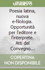 Poesia latina, nuova e-filologia. Opportunità per l'editore e l'interprete. Atti del Convegno internazionale (Perugia 13-15 settembre 2007) libro