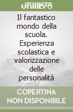 Il fantastico mondo della scuola. Esperienza scolastica e valorizzazione delle personalità libro