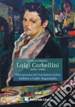 Luigi Corbellini. Pittore piacentino dell'Ecole italienne de Paris. Lettere a Carlo Anguissola. Ediz. illustrata