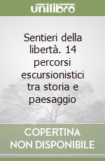 Sentieri della libertà. 14 percorsi escursionistici tra storia e paesaggio